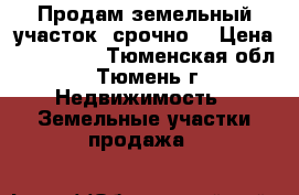 Продам земельный участок, срочно. › Цена ­ 330 000 - Тюменская обл., Тюмень г. Недвижимость » Земельные участки продажа   